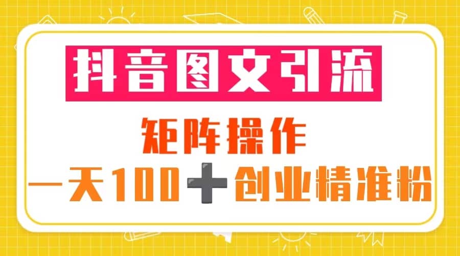 抖音图文引流 矩阵操作 一天100+创业精准粉（5节视频课+素材模板）网创吧-网创项目资源站-副业项目-创业项目-搞钱项目恒杨云站