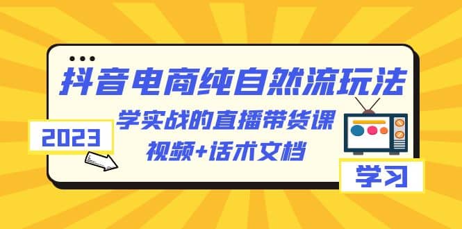 2023抖音电商·纯自然流玩法：学实战的直播带货课，视频+话术文档网创吧-网创项目资源站-副业项目-创业项目-搞钱项目恒杨云站