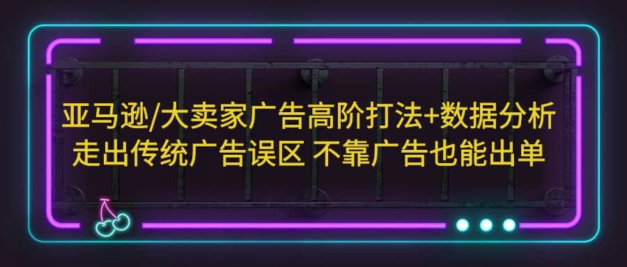 亚马逊/大卖家广告高阶打法+数据分析，走出传统广告误区 不靠广告也能出单网创吧-网创项目资源站-副业项目-创业项目-搞钱项目恒杨云站
