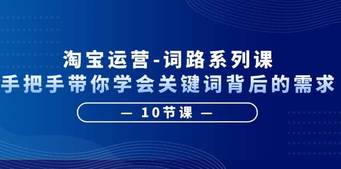 淘宝运营-词路系列课：手把手带你学会关键词背后的需求（10节课）网创吧-网创项目资源站-副业项目-创业项目-搞钱项目恒杨云站