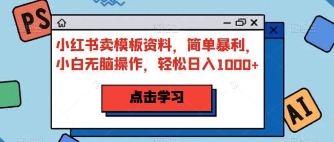 小红书卖模板资料，简单暴利，小白无脑操作，轻松日入1000+【揭秘】网创吧-网创项目资源站-副业项目-创业项目-搞钱项目恒杨云站