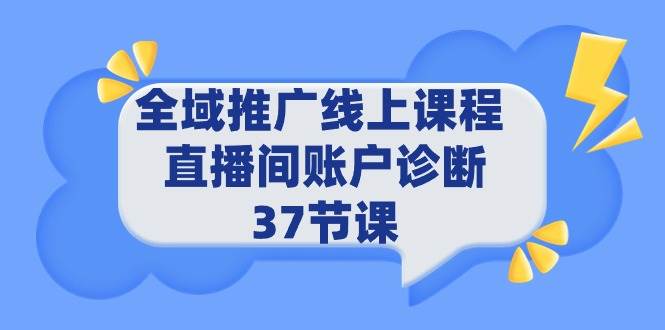 全域推广线上课程 _ 直播间账户诊断 37节课网创吧-网创项目资源站-副业项目-创业项目-搞钱项目恒杨云站