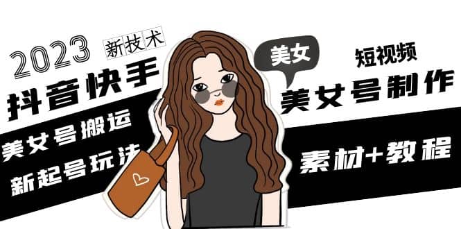2023抖音快手短视频美女号制作 美女号搬运新起号玩法 新技术(素材+教程)网创吧-网创项目资源站-副业项目-创业项目-搞钱项目恒杨云站