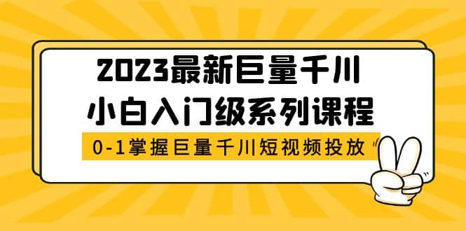 2023最新巨量千川小白入门级系列课程，从0-1掌握巨量千川短视频投放网创吧-网创项目资源站-副业项目-创业项目-搞钱项目恒杨云站