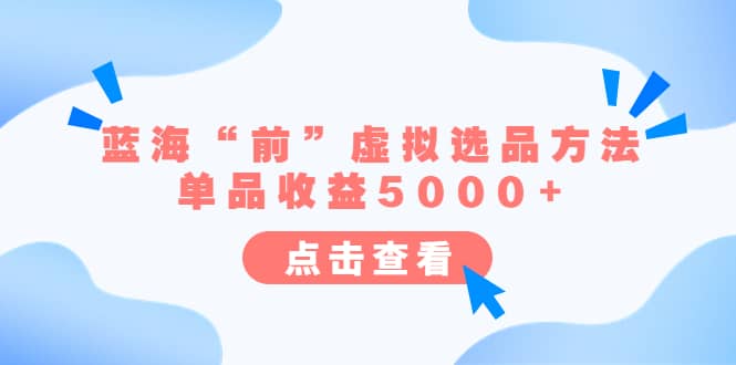 某公众号付费文章《蓝海“前”虚拟选品方法：单品收益5000+》网创吧-网创项目资源站-副业项目-创业项目-搞钱项目恒杨云站