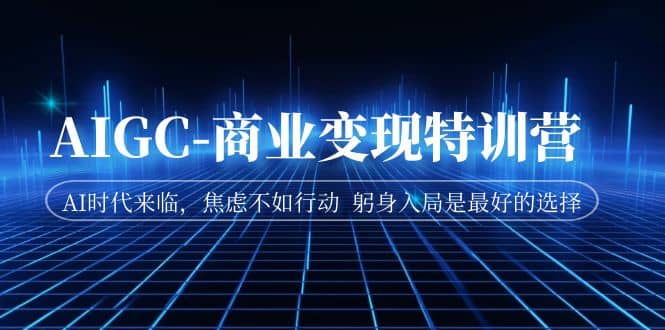 AIGC-商业变现特训营 AI时代来临，焦虑不如行动 躬身入局是最好的选择网创吧-网创项目资源站-副业项目-创业项目-搞钱项目恒杨云站