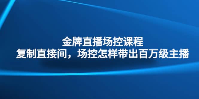 金牌直播场控课程：复制直接间，场控如何带出百万级主播网创吧-网创项目资源站-副业项目-创业项目-搞钱项目恒杨云站
