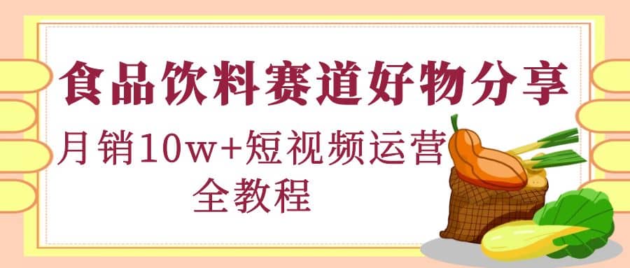 食品饮料赛道好物分享，短视频运营全教程网创吧-网创项目资源站-副业项目-创业项目-搞钱项目恒杨云站