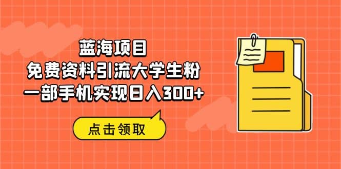蓝海项目，免费资料引流大学生粉一部手机实现日入300+网创吧-网创项目资源站-副业项目-创业项目-搞钱项目恒杨云站