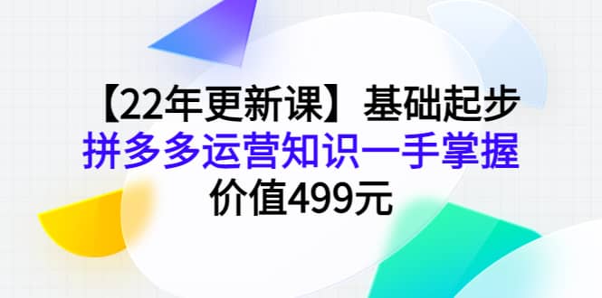 【22年更新课】基础起步，拼多多运营知识一手掌握，价值499元网创吧-网创项目资源站-副业项目-创业项目-搞钱项目恒杨云站