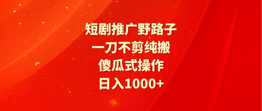 短剧推广野路子，一刀不剪纯搬运，傻瓜式操作，日入1000+网创吧-网创项目资源站-副业项目-创业项目-搞钱项目恒杨云站