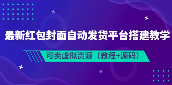 最新红包封面自动发货平台搭建教学，可卖虚拟资源（教程+源码）网创吧-网创项目资源站-副业项目-创业项目-搞钱项目恒杨云站