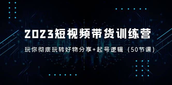 2023短视频带货训练营：带你彻底玩转好物分享+起号逻辑（50节课）网创吧-网创项目资源站-副业项目-创业项目-搞钱项目恒杨云站