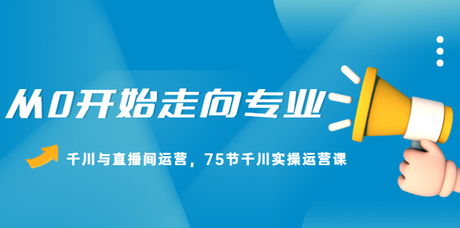 从0开始走向专业，千川与直播间运营，75节千川实操运营课网创吧-网创项目资源站-副业项目-创业项目-搞钱项目恒杨云站
