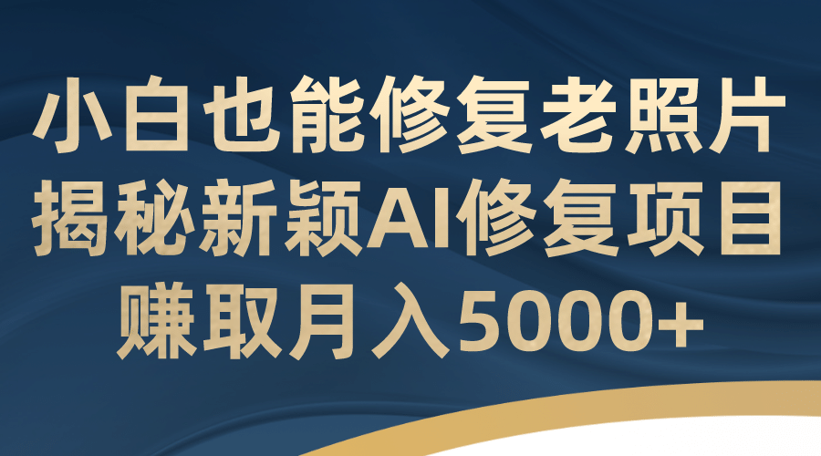 小白也能修复老照片！揭秘新颖AI修复项目，赚取月入5000+网创吧-网创项目资源站-副业项目-创业项目-搞钱项目恒杨云站