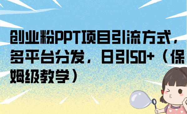 创业粉PPT项目引流方式，多平台分发，日引50+（保姆级教学）网创吧-网创项目资源站-副业项目-创业项目-搞钱项目恒杨云站