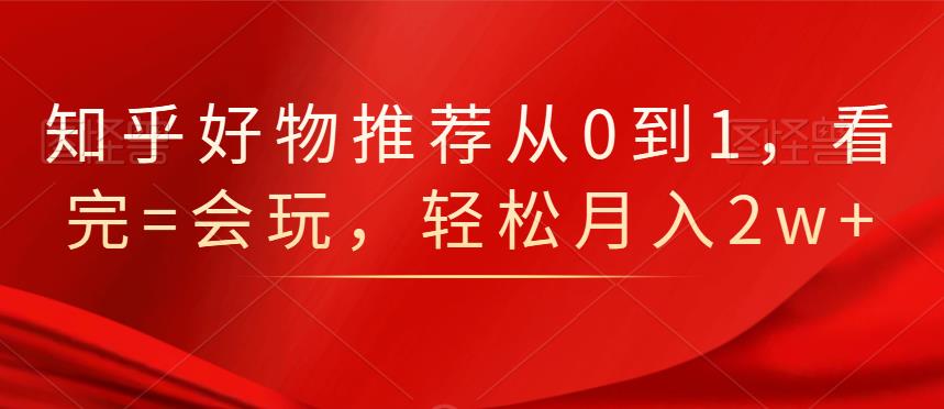 知乎好物推荐从0到1，看完=会玩，轻松月入2w+网创吧-网创项目资源站-副业项目-创业项目-搞钱项目恒杨云站