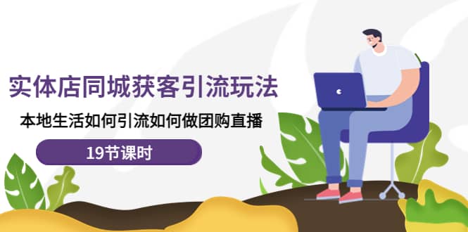 实体店同城获客玩法，本地生活如何做团购直播（19节课时）网创吧-网创项目资源站-副业项目-创业项目-搞钱项目恒杨云站