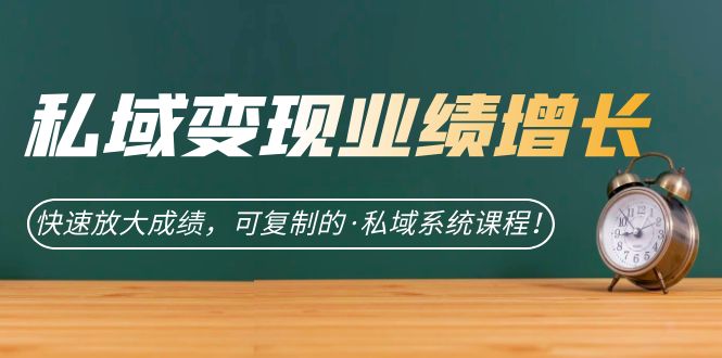 私域·变现业绩增长：快速放大成绩，可复制的·私域系统课程网创吧-网创项目资源站-副业项目-创业项目-搞钱项目恒杨云站