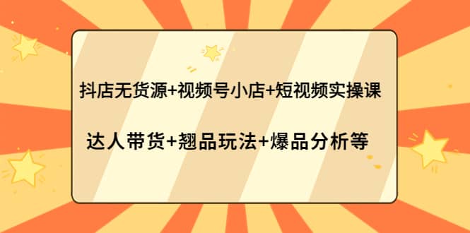 抖店无货源+视频号小店+短视频实操课：达人带货+翘品玩法+爆品分析等网创吧-网创项目资源站-副业项目-创业项目-搞钱项目恒杨云站