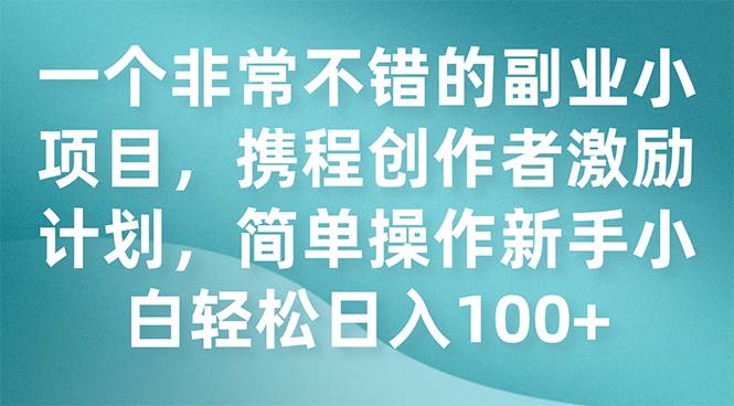 一个非常不错的副业小项目，携程创作者激励计划，简单操作新手小白日入100+网创吧-网创项目资源站-副业项目-创业项目-搞钱项目恒杨云站