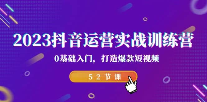 2023抖音运营实战训练营，0基础入门，打造爆款短视频（52节课）网创吧-网创项目资源站-副业项目-创业项目-搞钱项目恒杨云站