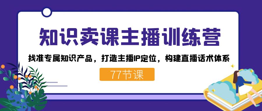 知识卖课主播训练营：找准专属知识产品，打造主播IP定位，构建直播话术体系网创吧-网创项目资源站-副业项目-创业项目-搞钱项目恒杨云站