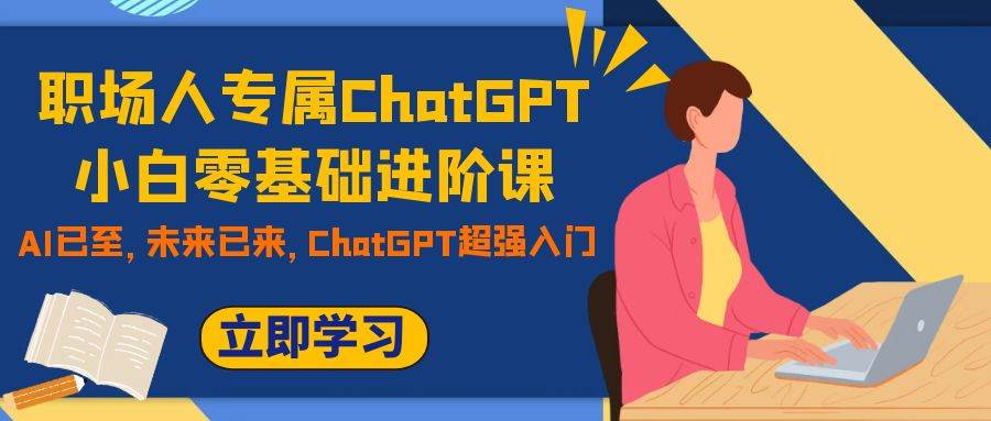职场人专属ChatGPT小白零基础进阶课，AI已至，未来已来，ChatGPT超强入门网创吧-网创项目资源站-副业项目-创业项目-搞钱项目恒杨云站