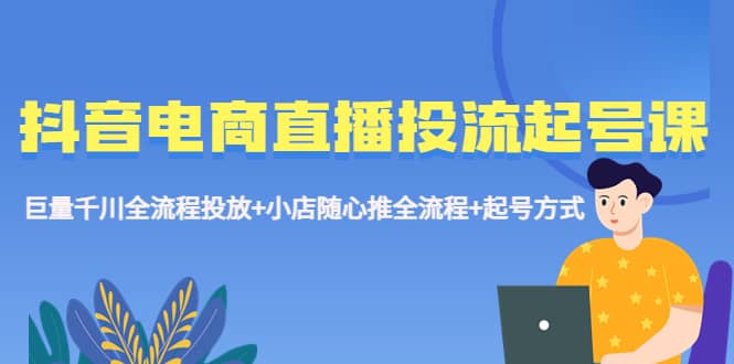 抖音电商直播投流起号课程 巨量千川全流程投放+小店随心推全流程+起号方式网创吧-网创项目资源站-副业项目-创业项目-搞钱项目恒杨云站