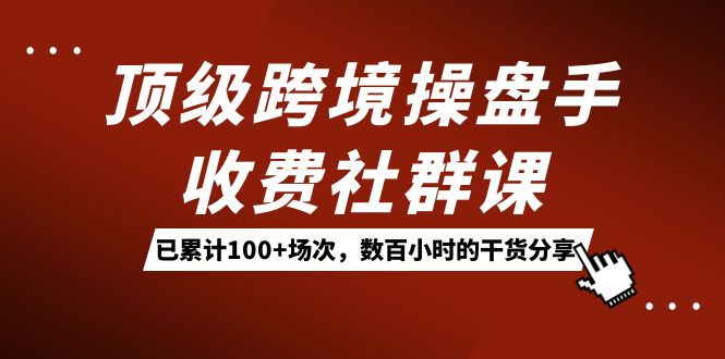 顶级跨境操盘手收费社群课：已累计100+场次，数百小时的干货分享！网创吧-网创项目资源站-副业项目-创业项目-搞钱项目恒杨云站