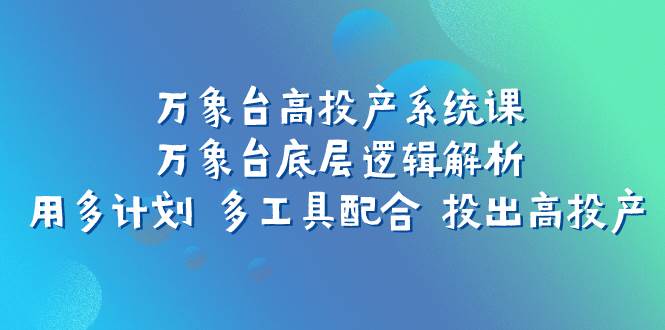 万象台高投产系统课：万象台底层逻辑解析 用多计划 多工具配合 投出高投产网创吧-网创项目资源站-副业项目-创业项目-搞钱项目恒杨云站