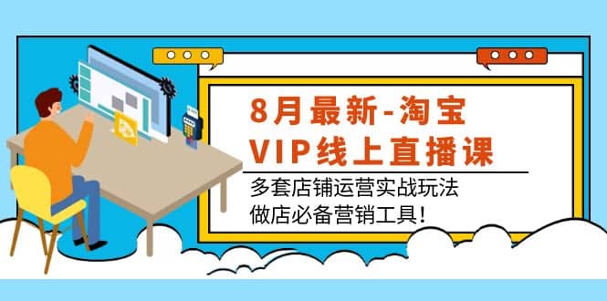 8月最新-淘宝VIP线上直播课：多套店铺运营实战玩法，做店必备营销工具网创吧-网创项目资源站-副业项目-创业项目-搞钱项目恒杨云站