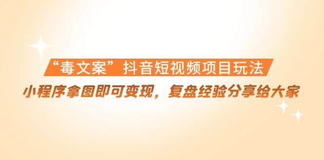 “毒文案”抖音短视频项目玩法，小程序拿图即可变现，复盘经验分享给大家网创吧-网创项目资源站-副业项目-创业项目-搞钱项目恒杨云站
