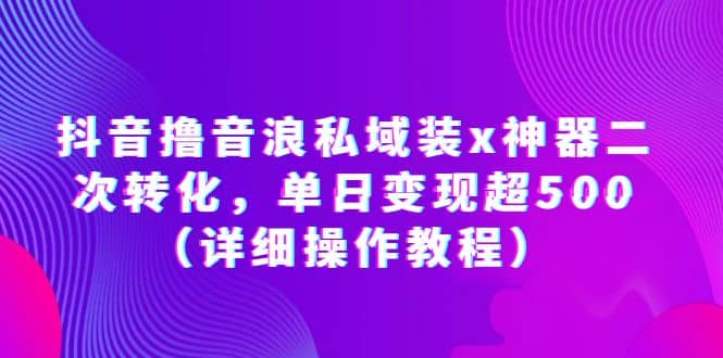 抖音撸音浪私域装x神器二次转化，单日变现超500（详细操作教程）网创吧-网创项目资源站-副业项目-创业项目-搞钱项目恒杨云站