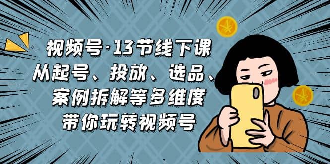 视频号·13节线下课，从起号、投放、选品、案例拆解等多维度带你玩转视频号网创吧-网创项目资源站-副业项目-创业项目-搞钱项目恒杨云站