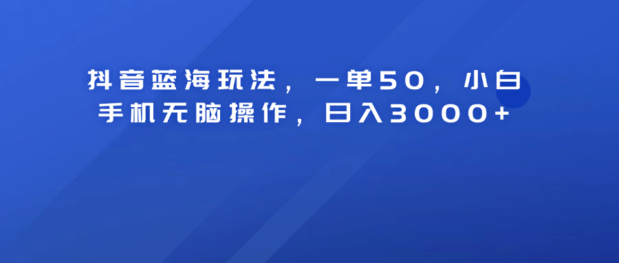 抖音蓝海玩法，一单50！小白手机无脑操作，日入3000+网创吧-网创项目资源站-副业项目-创业项目-搞钱项目恒杨云站