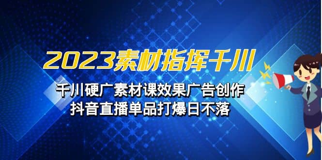 2023素材 指挥千川，千川硬广素材课效果广告创作，抖音直播单品打爆日不落网创吧-网创项目资源站-副业项目-创业项目-搞钱项目恒杨云站