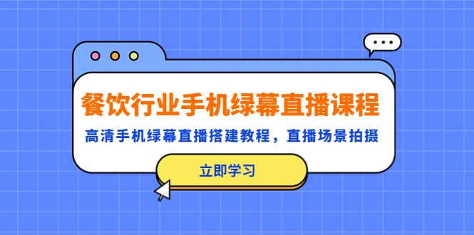 餐饮行业手机绿幕直播课程，高清手机·绿幕直播搭建教程，直播场景拍摄网创吧-网创项目资源站-副业项目-创业项目-搞钱项目恒杨云站
