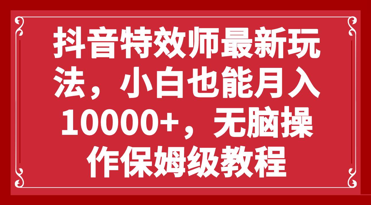 抖音特效师最新玩法，小白也能月入10000+，无脑操作保姆级教程网创吧-网创项目资源站-副业项目-创业项目-搞钱项目恒杨云站