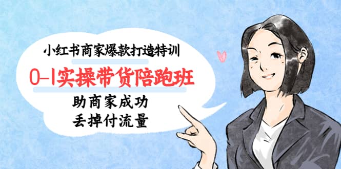 小红书商家爆款打造特训（14期）0-1实操带货陪跑班，助商家成功丢掉付流量网创吧-网创项目资源站-副业项目-创业项目-搞钱项目恒杨云站