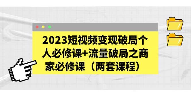 2023短视频变现破局个人必修课+流量破局之商家必修课（两套课程）网创吧-网创项目资源站-副业项目-创业项目-搞钱项目恒杨云站