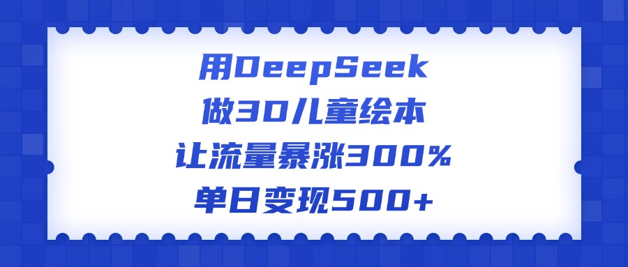 用DeepSeek做3D儿童绘本，让流量暴涨300%，单日变现500+网创吧-网创项目资源站-副业项目-创业项目-搞钱项目恒杨云站