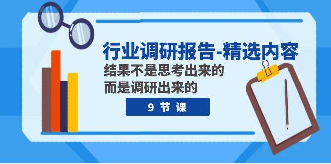 行业调研报告-精选内容：结果不是思考出来的 而是调研出来的（9节课）网创吧-网创项目资源站-副业项目-创业项目-搞钱项目恒杨云站