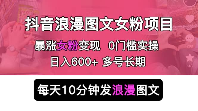抖音浪漫图文暴力涨女粉项目 简单0门槛 每天10分钟发图文 日入600+长期多号网创吧-网创项目资源站-副业项目-创业项目-搞钱项目恒杨云站
