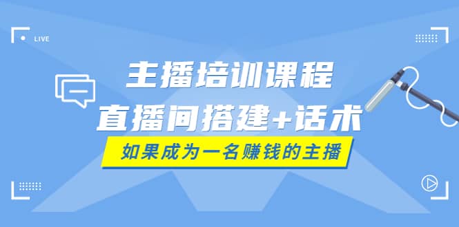 主播培训课程：直播间搭建+话术，如何快速成为一名赚钱的主播网创吧-网创项目资源站-副业项目-创业项目-搞钱项目恒杨云站