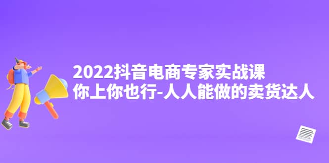 2022抖音电商专家实战课，你上你也行-人人能做的卖货达人网创吧-网创项目资源站-副业项目-创业项目-搞钱项目恒杨云站
