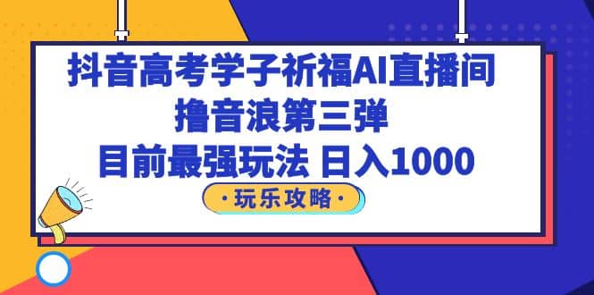 抖音高考学子祈福AI直播间，撸音浪第三弹，目前最强玩法，轻松日入1000网创吧-网创项目资源站-副业项目-创业项目-搞钱项目恒杨云站