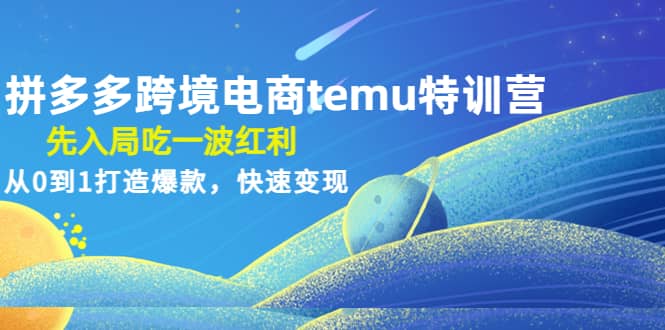 拼多多跨境电商temu特训营：先入局吃一波红利，从0到1打造爆款，快速变现网创吧-网创项目资源站-副业项目-创业项目-搞钱项目恒杨云站