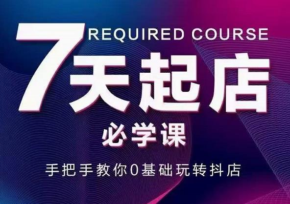 抖音小店7天起店必学课，手把手教你0基础玩转抖店网创吧-网创项目资源站-副业项目-创业项目-搞钱项目恒杨云站