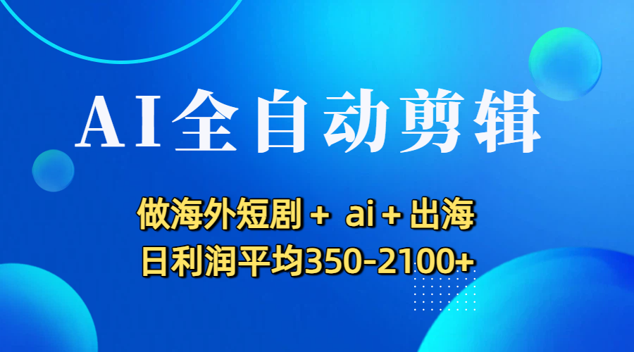 AI全自动剪辑，做海外短剧+ ai+出海 日利润平均350-2100+网创吧-网创项目资源站-副业项目-创业项目-搞钱项目恒杨云站